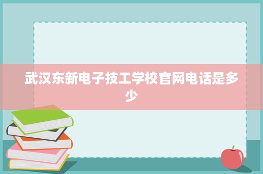 武汉东新电子技工学校官网电话是多少 武汉东新电子技工学校官网电话是多少