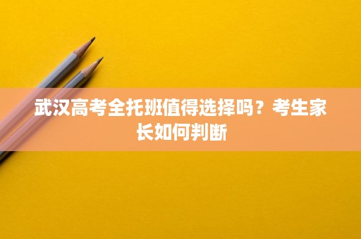 武汉高考全托班值得选择吗?考生家长如何判断 武汉高考全托班值得选择吗?考生家长如何判断
