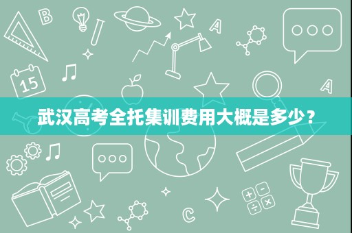 武汉高考全托集训费用大概是多少? 武汉高考全托集训费用大概是多少?