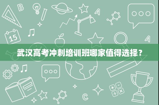 武汉高考冲刺培训班哪家值得选择? 武汉高考冲刺培训班哪家值得选择?