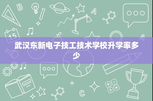 武汉东新电子技工技术学校升学率多少 武汉东新电子技工技术学校升学率多少