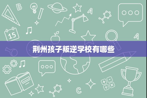 荆州孩子叛逆学校有哪些