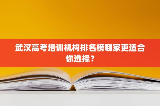 武汉高考培训机构排名榜哪家更适合你选择? 武汉高考培训机构排名榜哪家更适合你选择?