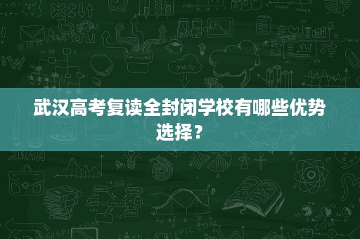 武汉高考复读全封闭学校有哪些优势选择? 武汉高考复读全封闭学校有哪些优势选择?