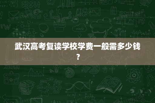 武汉高考复读学校学费一般需多少钱? 武汉高考复读学校学费一般需多少钱?