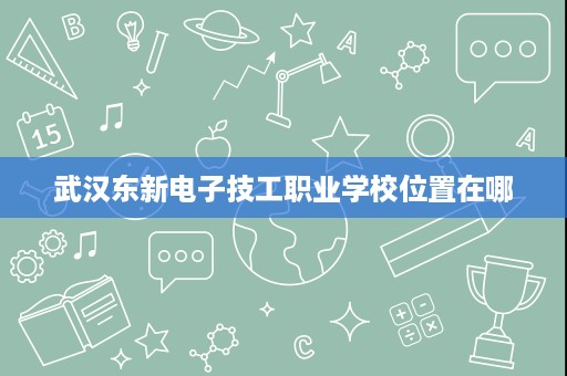 武汉东新电子技工职业学校位置在哪 武汉东新电子技工职业学校位置在哪