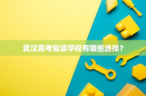 武汉高考复读学校有哪些选择? 武汉高考复读学校有哪些选择?