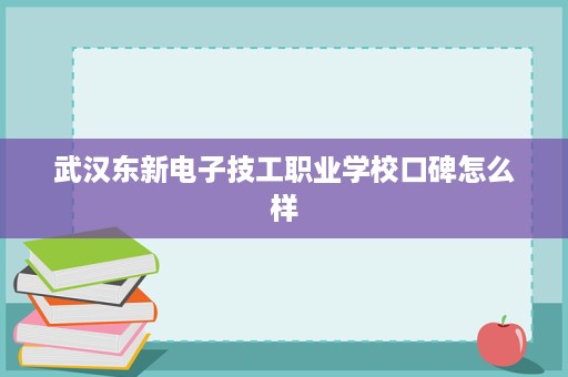 武汉东新电子技工职业学校口碑怎么样