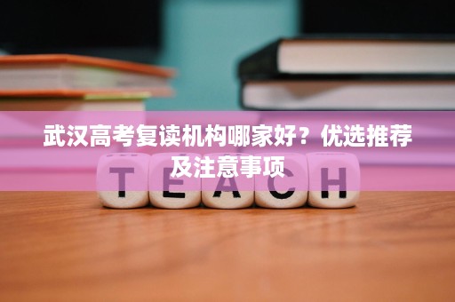 武汉高考复读机构哪家好?优选推荐及注意事项 武汉高考复读机构哪家好?优选推荐及注意事项