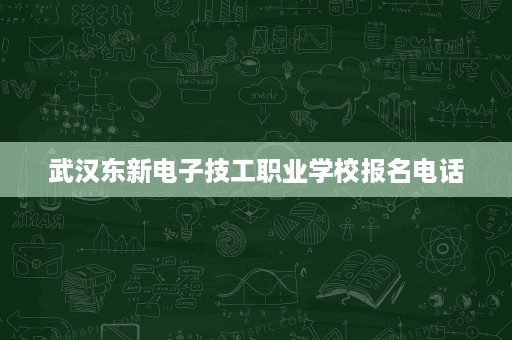 武汉东新电子技工职业学校报名电话 武汉东新电子技工职业学校报名电话