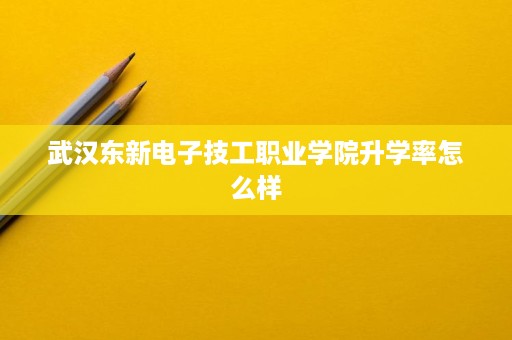 武汉东新电子技工职业学院升学率怎么样 武汉东新电子技工职业学院升学率怎么样