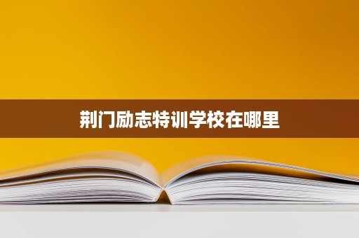 荆门励志特训学校在哪里 荆门励志特训学校在哪里