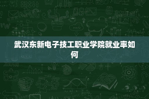 武汉东新电子技工职业学院就业率如何