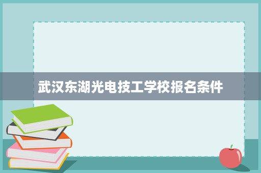 武汉东湖光电技工学校报名条件 武汉东湖光电技工学校报名条件