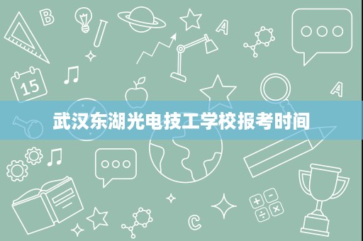 武汉东湖光电技工学校报考时间 武汉东湖光电技工学校报考时间