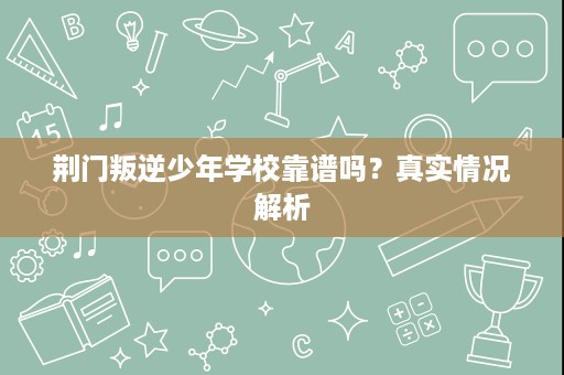 荆门叛逆少年学校靠谱吗?真实情况解析 荆门叛逆少年学校靠谱吗?真实情况解析