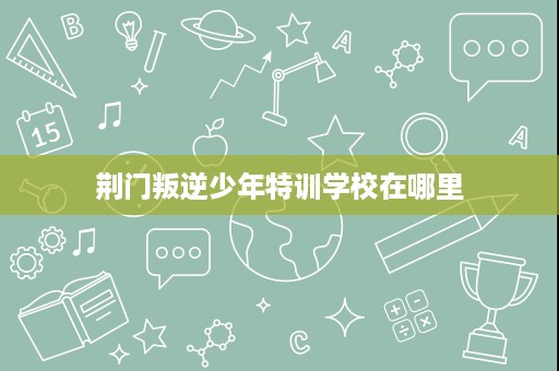 荆门叛逆少年特训学校在哪里 荆门叛逆少年特训学校在哪里