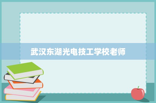 武汉东湖光电技工学校老师 武汉东湖光电技工学校老师