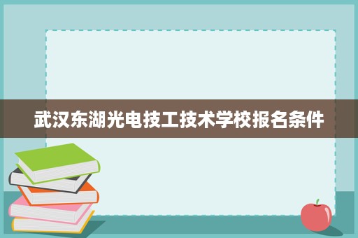 武汉东湖光电技工技术学校报名条件 武汉东湖光电技工技术学校报名条件