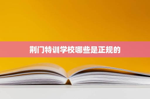 荆门特训学校哪些是正规的 荆门特训学校哪些是正规的