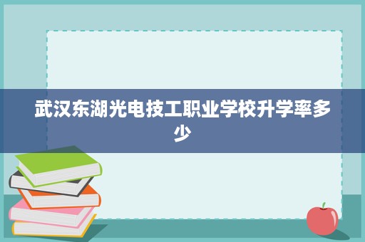 武汉东湖光电技工职业学校升学率多少 武汉东湖光电技工职业学校升学率多少