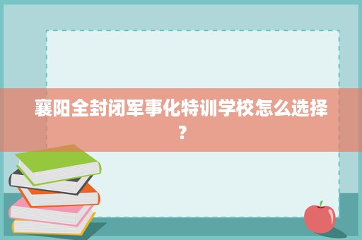 襄阳全封闭军事化特训学校怎么选择? 襄阳全封闭军事化特训学校怎么选择?