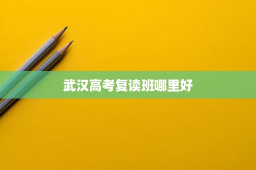 武汉高考复读班哪里好 武汉高考复读班哪里好