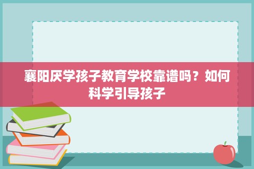 襄阳厌学孩子教育学校靠谱吗?如何科学引导孩子 襄阳厌学孩子教育学校靠谱吗?如何科学引导孩子