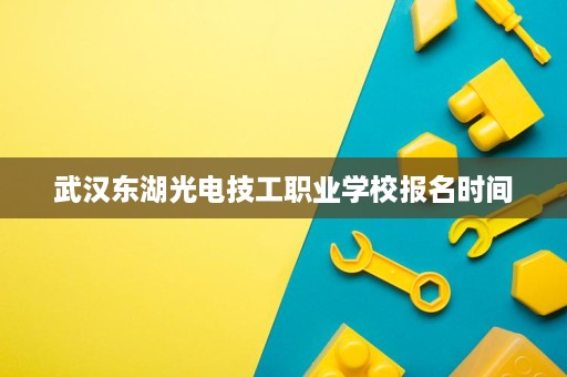 武汉东湖光电技工职业学校报名时间 武汉东湖光电技工职业学校报名时间