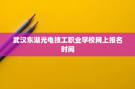 武汉东湖光电技工职业学校网上报名时间 武汉东湖光电技工职业学校网上报名时间