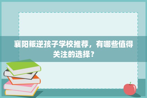 襄阳叛逆孩子学校推荐，有哪些值得关注的选择？