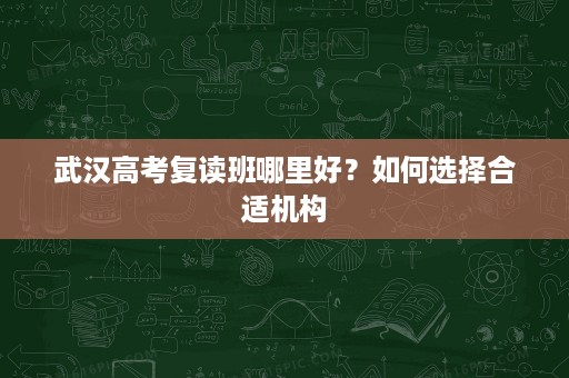 武汉高考复读班哪里好?如何选择合适机构 武汉高考复读班哪里好?如何选择合适机构