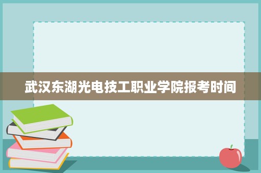 武汉东湖光电技工职业学院报考时间 武汉东湖光电技工职业学院报考时间
