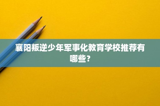襄阳叛逆少年军事化教育学校推荐有哪些? 襄阳叛逆少年军事化教育学校推荐有哪些?