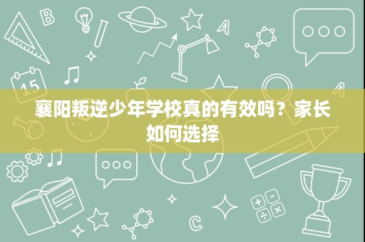 襄阳叛逆少年学校真的有效吗?家长如何选择 襄阳叛逆少年学校真的有效吗?家长如何选择