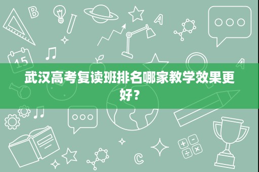 武汉高考复读班排名哪家教学效果更好? 武汉高考复读班排名哪家教学效果更好?