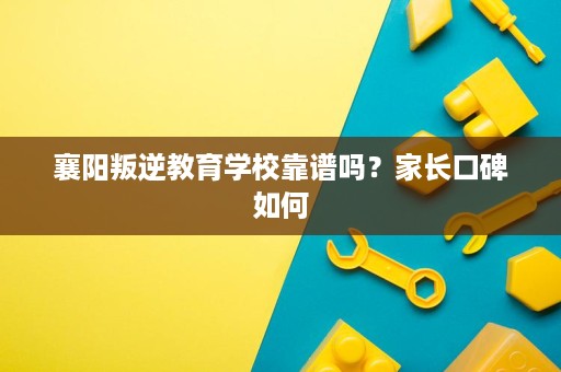襄阳叛逆教育学校靠谱吗？家长口碑如何