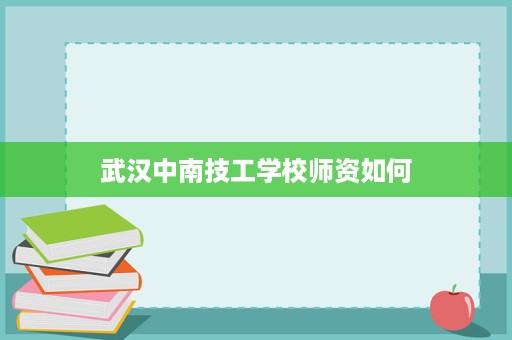 武汉中南技工学校师资如何 武汉中南技工学校师资如何