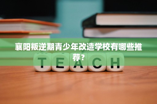 襄阳叛逆期青少年改造学校有哪些推荐? 襄阳叛逆期青少年改造学校有哪些推荐?