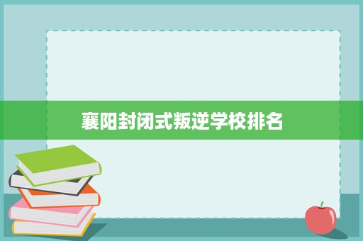 襄阳封闭式叛逆学校排名 襄阳封闭式叛逆学校排名
