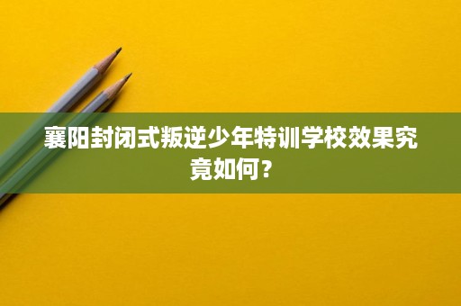 襄阳封闭式叛逆少年特训学校效果究竟如何? 襄阳封闭式叛逆少年特训学校效果究竟如何?