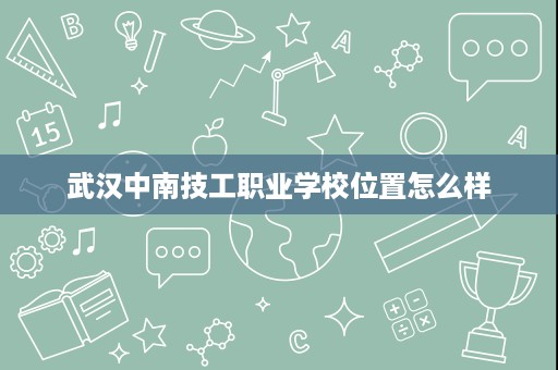 武汉中南技工职业学校位置怎么样 武汉中南技工职业学校位置怎么样