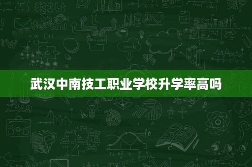 武汉中南技工职业学校升学率高吗 武汉中南技工职业学校升学率高吗