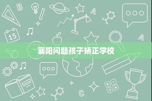 襄阳问题孩子矫正学校 襄阳问题孩子矫正学校