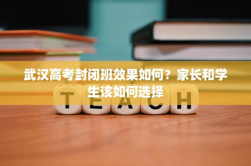 武汉高考封闭班效果如何?家长和学生该如何选择 武汉高考封闭班效果如何?家长和学生该如何选择