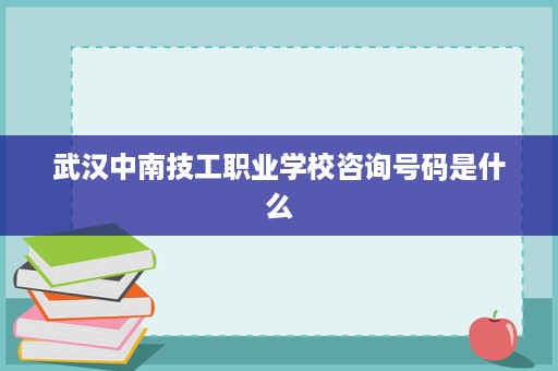 武汉中南技工职业学校咨询号码是什么 武汉中南技工职业学校咨询号码是什么