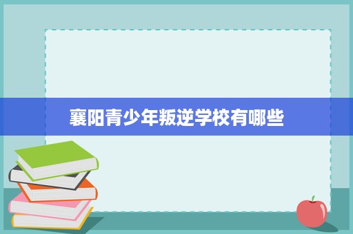 襄阳青少年叛逆学校有哪些 襄阳青少年叛逆学校有哪些