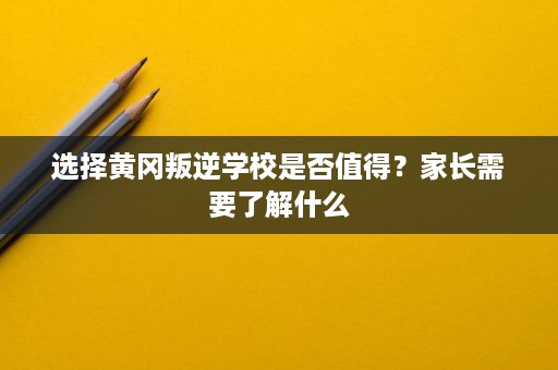 选择黄冈叛逆学校是否值得？家长需要了解什么