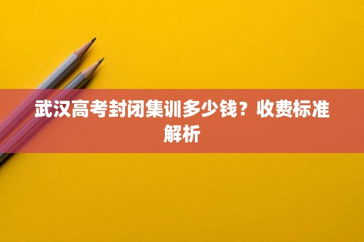 武汉高考封闭集训多少钱？收费标准解析