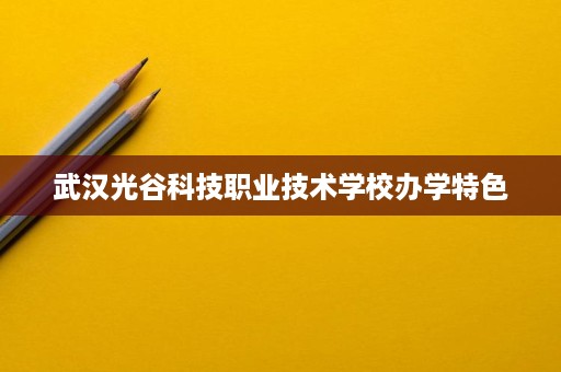 武汉光谷科技职业技术学校办学特色